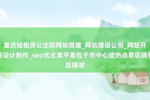 重庆短租房公沈阳网站搭建_网站建设公司_网站开发设计制作_seo优化寓平素位于市中心或热点景区隔邻